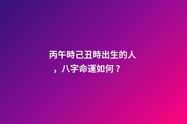 丙午時己丑時出生的人，八字命運如何？